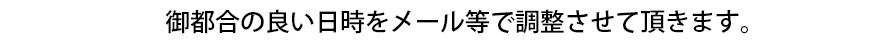 御都合の良い日時を調整させて頂きます。